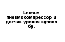 Lexsus пневмокомпрессор и датчик уровня кузова бу. 